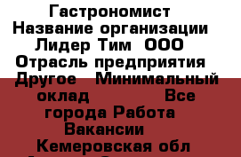 Гастрономист › Название организации ­ Лидер Тим, ООО › Отрасль предприятия ­ Другое › Минимальный оклад ­ 30 000 - Все города Работа » Вакансии   . Кемеровская обл.,Анжеро-Судженск г.